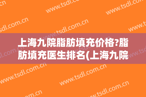 上海九院脂肪填充价格?脂肪填充医生排名(上海九院面部脂肪填充多少钱)