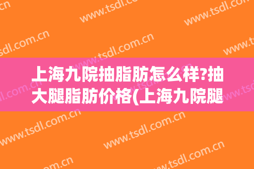 上海九院抽脂肪怎么样?抽大腿脂肪价格(上海九院腿部抽脂多少钱)