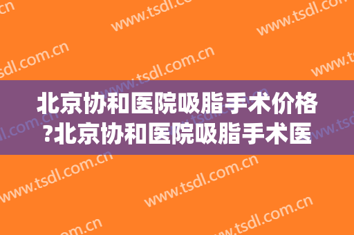 北京协和医院吸脂手术价格?北京协和医院吸脂手术医生排名(北京协和医院吸脂多少钱)