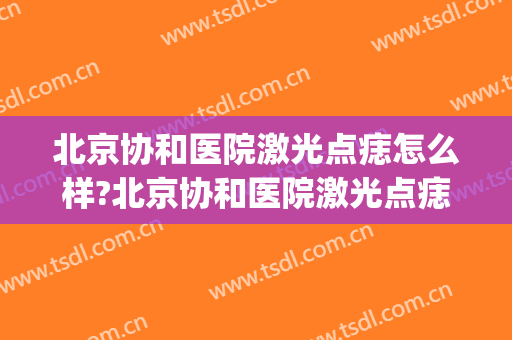 北京协和医院激光点痣怎么样?北京协和医院激光点痣价格(北京协和医院可以点痣吗)