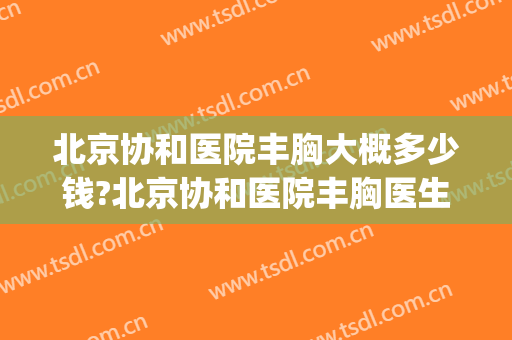 北京协和医院丰胸大概多少钱?北京协和医院丰胸医生哪个好(北京做丰胸哪家医院比较好)