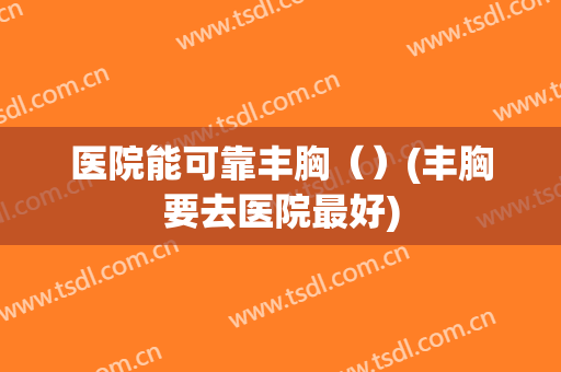 医院能可靠丰胸（）(丰胸要去医院最好)