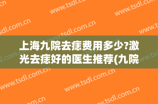 上海九院去痣费用多少?激光去痣好的医生推荐(九院激光去痣多少钱)