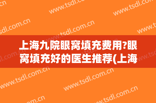 上海九院眼窝填充费用?眼窝填充好的医生推荐(上海九院脂肪填充最好的医生)