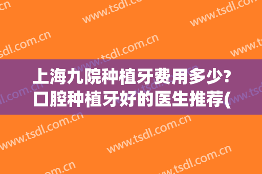 上海九院种植牙费用多少?口腔种植牙好的医生推荐(上海第九人民医院种植牙多少钱)