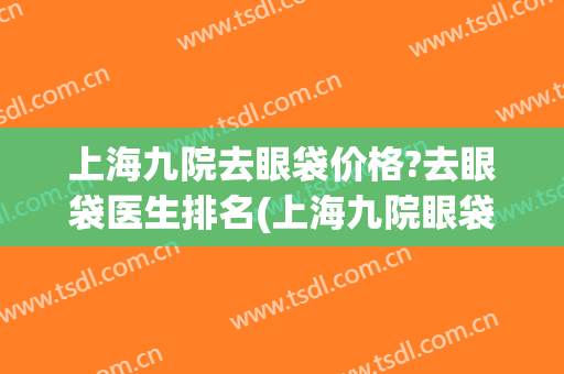 上海九院去眼袋价格?去眼袋医生排名(上海九院眼袋多少钱)