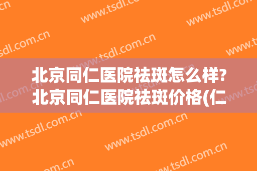 北京同仁医院祛斑怎么样?北京同仁医院祛斑价格(仁和祛斑和同仁堂祛斑哪个好)
