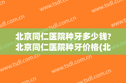 北京同仁医院种牙多少钱?北京同仁医院种牙价格(北京同仁医院拔牙多少钱)
