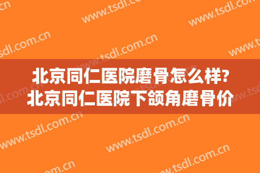北京同仁医院磨骨怎么样?北京同仁医院下颌角磨骨价格(北京磨骨三甲医院)