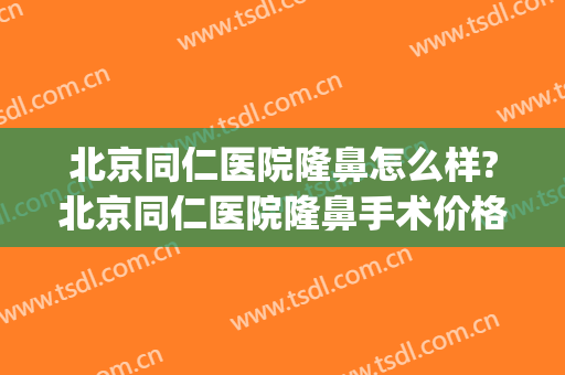 北京同仁医院隆鼻怎么样?北京同仁医院隆鼻手术价格(北京同仁医院鼻整形)