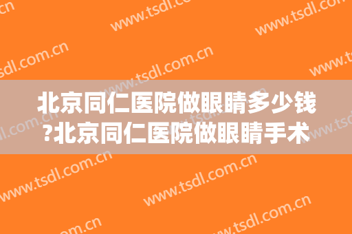 北京同仁医院做眼睛多少钱?北京同仁医院做眼睛手术价格(北京同仁医院近视眼手术多少钱)