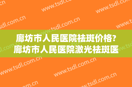 廊坊市人民医院祛斑价格?廊坊市人民医院激光祛斑医生排名(河北省人民医院激光祛斑)