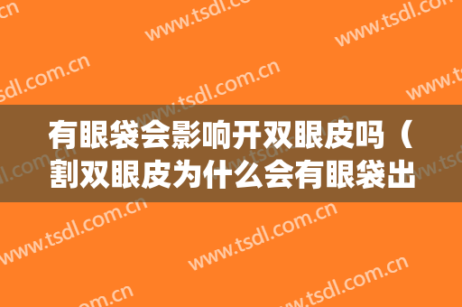 有眼袋会影响开双眼皮吗（割双眼皮为什么会有眼袋出现）(做双眼皮会不会造成眼袋)