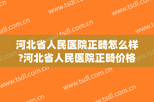 河北省人民医院正畸怎么样?河北省人民医院正畸价格(河北矫正牙齿多少钱)