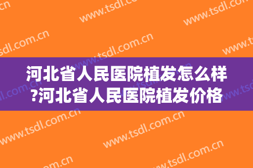 河北省人民医院植发怎么样?河北省人民医院植发价格(河北植发医院哪家最好)