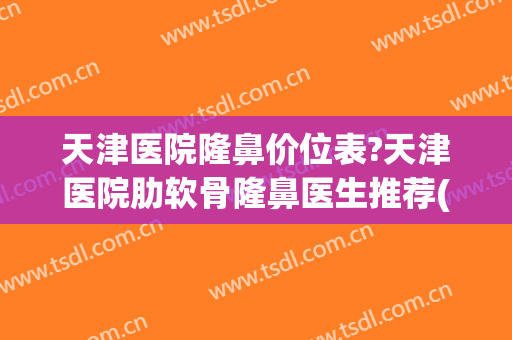 天津医院隆鼻价位表?天津医院肋软骨隆鼻医生推荐(公立医院做肋骨隆鼻价格)