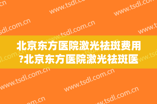 北京东方医院激光祛斑费用?北京东方医院激光祛斑医生排名(北京东方医院激光科)