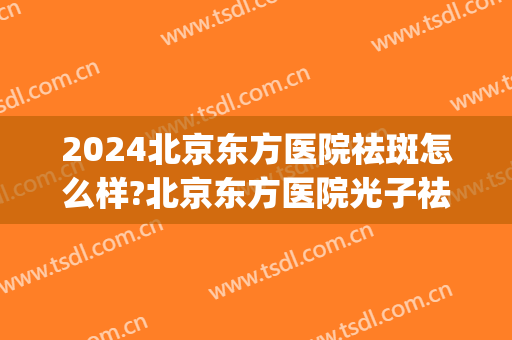 2024北京东方医院祛斑怎么样?北京东方医院光子祛斑价格(东方医院激光祛斑多少钱一次?)
