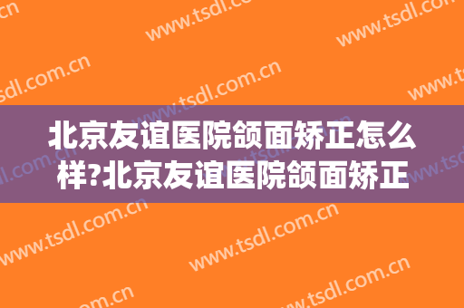 北京友谊医院颌面矫正怎么样?北京友谊医院颌面矫正价格(北京口腔矫正最好的医院)
