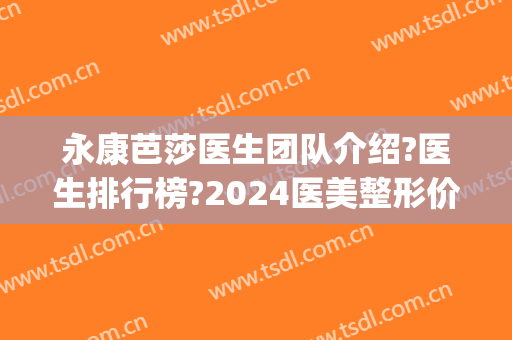 永康芭莎医生团队介绍?医生排行榜?2024医美整形价格重磅来袭!(永康芭莎整形医院电话)