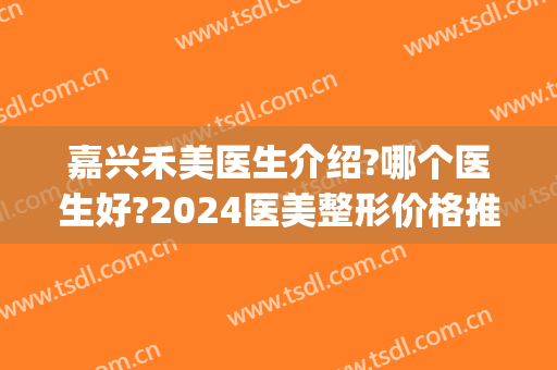嘉兴禾美医生介绍?哪个医生好?2024医美整形价格推荐!(北京嘉禾医美双眼皮)