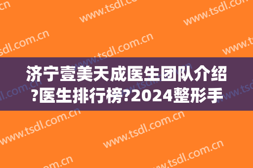 济宁壹美天成医生团队介绍?医生排行榜?2024整形手术价格重磅推荐!(济宁市壹美整形)