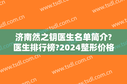 济南然之钥医生名单简介?医生排行榜?2024整形价格参考表曝光!