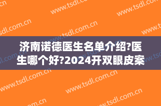 济南诺德医生名单介绍?医生哪个好?2024开双眼皮案例揭幕!(诺德整形双眼皮)