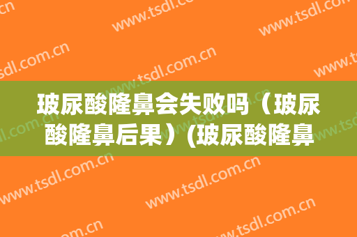 玻尿酸隆鼻会失败吗（玻尿酸隆鼻后果）(玻尿酸隆鼻利弊)
