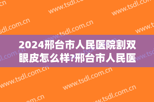 2024邢台市人民医院割双眼皮怎么样?邢台市人民医院割双眼皮价格(邢台双眼皮手术)