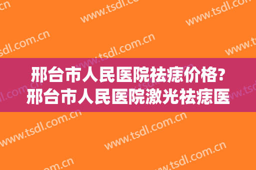 邢台市人民医院祛痣价格?邢台市人民医院激光祛痣医生排名(邢台点痣最好的医院)