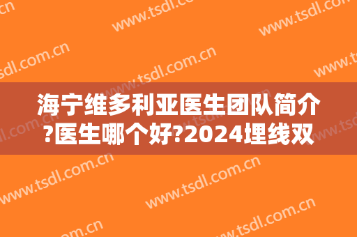 海宁维多利亚医生团队简介?医生哪个好?2024埋线双眼皮案例揭晓! 海宁维多利亚医生团队简介?医生哪个好?2024埋线双眼皮案例揭晓!
