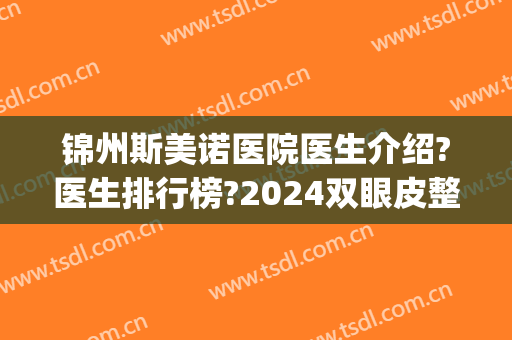 锦州斯美诺医院医生介绍?医生排行榜?2024双眼皮整形费用盘点!(斯美诺整形医院)