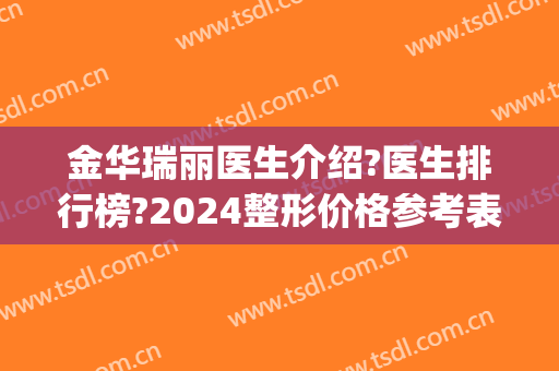 金华瑞丽医生介绍?医生排行榜?2024整形价格参考表公开!(瑞金整容的医院)