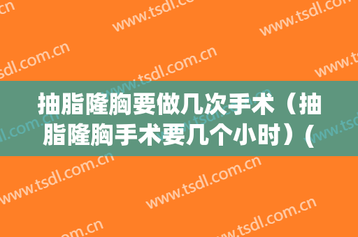 抽脂隆胸要做几次手术（抽脂隆胸手术要几个小时）(抽脂隆胸能维持多久)