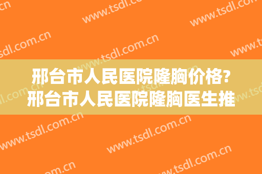 邢台市人民医院隆胸价格?邢台市人民医院隆胸医生推荐(邢台人民医院人流多少钱)