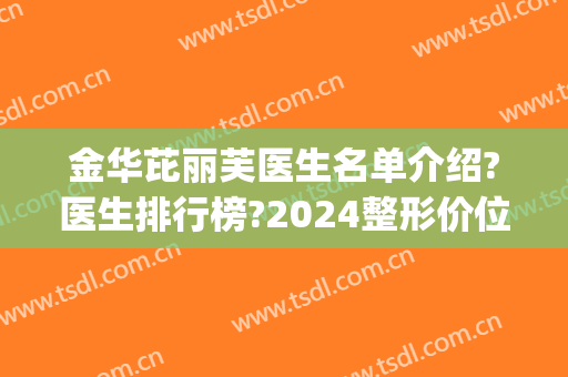 金华芘丽芙医生名单介绍?医生排行榜?2024整形价位表揭露!(金华芘丽芙美容医院)