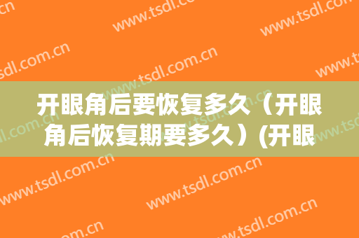 开眼角后要恢复多久（开眼角后恢复期要多久）(开眼角需要多久恢复)