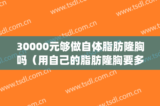 30000元够做自体脂肪隆胸吗（用自己的脂肪隆胸要多少钱）(自体脂肪隆胸大概要多少钱)