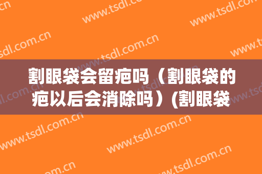 割眼袋会留疤吗（割眼袋的疤以后会消除吗）(割眼袋一般会留疤痕吗)