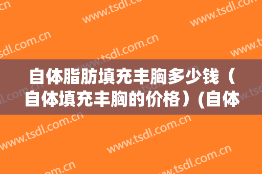自体脂肪填充丰胸多少钱（自体填充丰胸的价格）(自体脂肪丰胸 价格)