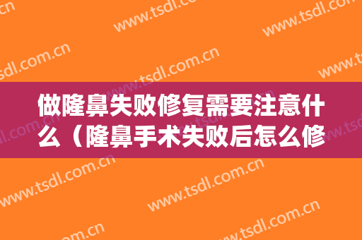 做隆鼻失败修复需要注意什么（隆鼻手术失败后怎么修复）(隆鼻失败修复术医生)