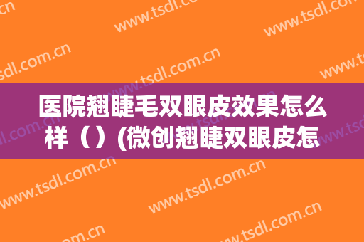 医院翘睫毛双眼皮效果怎么样（）(微创翘睫双眼皮怎么样)