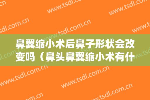 鼻翼缩小术后鼻子形状会改变吗（鼻头鼻翼缩小术有什么后遗症吗）(缩小鼻头鼻翼手术会失败吗)