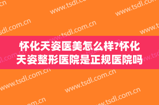 怀化天姿医美怎么样?怀化天姿整形医院是正规医院吗?口碑好不好?(怀化天姿整形医院医生简介)