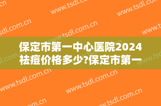 保定市第一中心医院2024祛痘价格多少?保定市第一中心医院祛痘医生推荐
