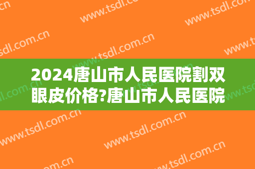 2024唐山市人民医院割双眼皮价格?唐山市人民医院埋线双眼皮医生推荐 2024唐山市人民医院割双眼皮价格?唐山市人民医院埋线双眼皮医生推荐
