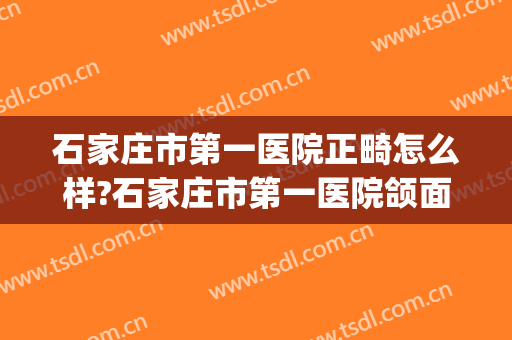 石家庄市第一医院正畸怎么样?石家庄市第一医院颌面正畸价格(石家庄市第一医院整形)