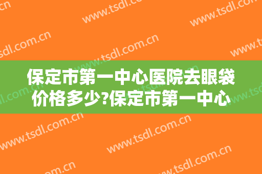 保定市第一中心医院去眼袋价格多少?保定市第一中心医院去眼袋医生哪个好