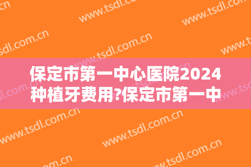 保定市第一中心医院2024种植牙费用?保定市第一中心医院种植牙医生排名